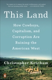 This Land: How Cowboys, Capitalism, and Corruption are Ruining the American West, Ketcham, Christopher