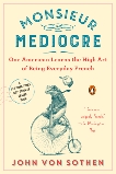 Monsieur Mediocre: One American Learns the High Art of Being Everyday French, von Sothen, John