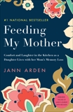 Feeding My Mother: Comfort and Laughter in the Kitchen as My Mom Lives with Memory Loss, Arden, Jann