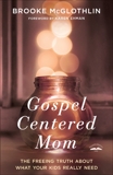 Gospel-Centered Mom: The Freeing Truth About What Your Kids Really Need, McGlothlin, Brooke