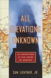 All Elevations Unknown: An Adventure in the Heart of Borneo, Lightner, Sam