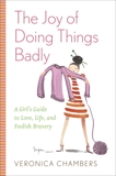 The Joy of Doing Things Badly: A Girl's Guide to Love, Life and Foolish Bravery, Chambers, Veronica