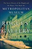 Rogues' Gallery: The Secret Story of the Lust, Lies, Greed, and Betrayals That Made the Metropolitan Museum of Art, Gross, Michael