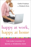 Happy at Work, Happy at Home: The Girl's Guide to Being a Working Mom, Friedman, Caitlin & Yorio, Kimberly