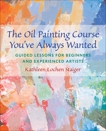 The Oil Painting Course You've Always Wanted: Guided Lessons for Beginners and Experienced Artists, Staiger, Kathleen