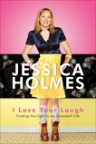 I Love Your Laugh: Finding the Light in My Screwball Life, Holmes, Jessica