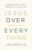 Jesus Over Everything: Uncomplicating the Daily Struggle to Put Jesus First, Whittle, Lisa