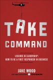 Take Command: Lessons in Leadership: How to Be a First Responder in Business, Wood, Jake