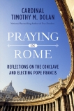 Praying in Rome: Reflections on the Conclave and Electing Pope Francis, Dolan, Timothy M.