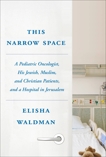 This Narrow Space: A Pediatric Oncologist, His Jewish, Muslim, and Christian Patients, and a Hospital in Jerusalem, Waldman, Elisha