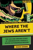 Where the Jews Aren't: The Sad and Absurd Story of Birobidzhan, Russia's Jewish Autonomous Region, Gessen, Masha