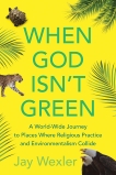 When God Isn't Green: A World-Wide Journey to Places Where Religious Practice and Environmentalism Collide, Wexler, Jay