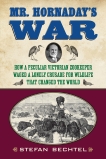 Mr. Hornaday's War: How a Peculiar Victorian Zookeeper Waged a Lonely Crusade for Wildlife That Changed the World, Bechtel, Stefan