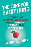 The Cure For Everything: Untangling Twisted Messages about Health, Fitness, and Happiness, Caulfield, Timothy