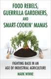 Food Rebels, Guerrilla Gardeners, and Smart-Cookin' Mamas: Fighting Back in an Age of Industrial Agriculture, Winne, Mark