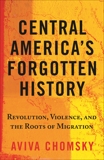 Central America's Forgotten History: Revolution, Violence, and the Roots of Migration, Chomsky, Aviva