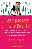 In Sickness and in Health: Love, Disability, and a Quest to Understand the Perils and Pleasures of Interabled Romance, Mattlin, Ben