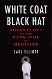 White Coat, Black Hat: Adventures on the Dark Side of Medicine, Elliott, Carl