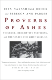 Proverbs of Ashes: Violence, Redemptive Suffering, and the Search for What Saves Us, Parker, Rebecca Ann & Brock, Rita Nakashima