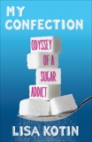 My Confection: Odyssey of a Sugar Addict, Kotin, Lisa