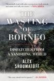 The Wasting of Borneo: Dispatches from a Vanishing World, Shoumatoff, Alex