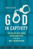 God in Captivity: The Rise of Faith-Based Prison Ministries in the Age of Mass Incarceration, Erzen, Tanya