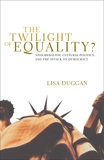 The Twilight of Equality?: Neoliberalism, Cultural Politics, and the Attack on Democracy, Duggan, Lisa