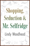 Shopping, Seduction & Mr. Selfridge, Woodhead, Lindy