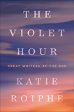 The Violet Hour: Great Writers at the End, Roiphe, Katie