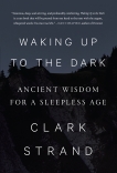 Waking Up to the Dark: Ancient Wisdom for a Sleepless Age, Strand, Clark