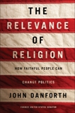 The Relevance of Religion: How Faithful People Can Change Politics, Danforth, John