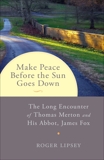 Make Peace before the Sun Goes Down: The Long Encounter of Thomas Merton and His Abbot, James Fox, Lipsey, Roger