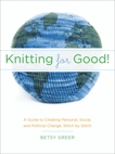 Knitting for Good!: A Guide to Creating Personal, Social, and Political Change Stitch by Stitch, Greer, Betsy