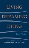 Living, Dreaming, Dying: Wisdom for Everyday Life from the Tibetan Book of the Dead, Nairn, Rob