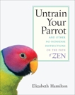 Untrain Your Parrot: And Other No-nonsense Instructions on the Path of Zen, Hamilton, Elizabeth