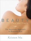 Beauty Pure and Simple: The Ayurvedic Approach to Beautiful Skin, Ma, Kristen
