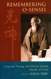 Remembering O-Sensei: Living and Training with Morihei Ueshiba, Founder of Aikido, 