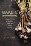 Garlic, an Edible Biography: The History, Politics, and Mythology behind the World's Most Pungent Food--with over 100 Recipes, Cherry, Robin