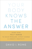 Your Body Knows the Answer: Using Your Felt Sense to Solve Problems, Effect Change, and Liberate Creativity, Rome, David I.