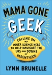 Mama Gone Geek: Calling On My Inner Science Nerd to Help Navigate the Ups and Downs of Parenthoo d, Brunelle, Lynn