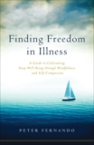 Finding Freedom in Illness: A Guide to Cultivating Deep Well-Being through Mindfulness and Self-Compassion, Fernando, Peter