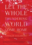 Let the Whole Thundering World Come Home: A Memoir, Goldberg, Natalie