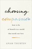 Choosing Compassion: How to Be of Benefit in a World That Needs Our Love, Thubten, Anam