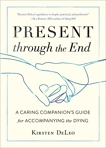 Present through the End: A Caring Companion's Guide for Accompanying the Dying, DeLeo, Kirsten
