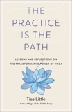 The Practice Is the Path: Lessons and Reflections on the Transformative Power of Yoga, Little, Tias