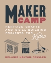 Maker Camp: Heritage Crafts and Skill-Building Projects for Kids, Holton-Fessler, Delanie