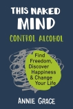 This Naked Mind: Control Alcohol, Find Freedom, Discover Happiness & Change Your Life, Grace, Annie