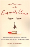 All You Need to Be Impossibly French: A Witty Investigation into the Lives, Lusts, and Little Secrets of French Women, Powell, Helena Frith