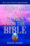 Miracle Food Cures from the Bible: The Creator's Plan for Optimal Health, Dubin, Reese