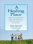 A Healing Place: Help Your Child Find Hope and Happiness After the Loss of aLoved One, Kelly, John & Atwood, Kathryn